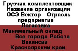 Грузчик-комплектовщик › Название организации ­ ОСЭ-Вектор › Отрасль предприятия ­ Логистика › Минимальный оклад ­ 18 000 - Все города Работа » Вакансии   . Красноярский край,Бородино г.